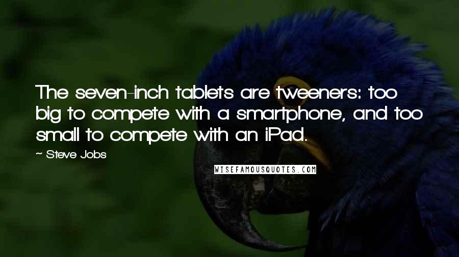 Steve Jobs Quotes: The seven-inch tablets are tweeners: too big to compete with a smartphone, and too small to compete with an iPad.