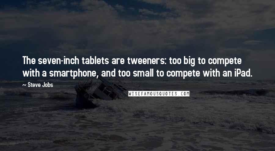 Steve Jobs Quotes: The seven-inch tablets are tweeners: too big to compete with a smartphone, and too small to compete with an iPad.
