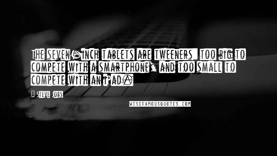 Steve Jobs Quotes: The seven-inch tablets are tweeners: too big to compete with a smartphone, and too small to compete with an iPad.