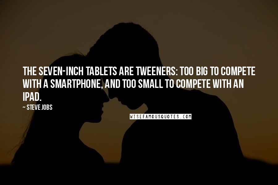 Steve Jobs Quotes: The seven-inch tablets are tweeners: too big to compete with a smartphone, and too small to compete with an iPad.