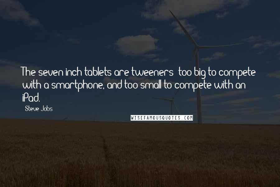 Steve Jobs Quotes: The seven-inch tablets are tweeners: too big to compete with a smartphone, and too small to compete with an iPad.