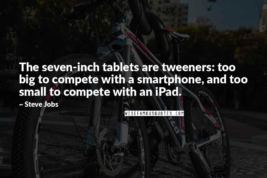 Steve Jobs Quotes: The seven-inch tablets are tweeners: too big to compete with a smartphone, and too small to compete with an iPad.