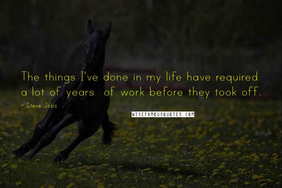 Steve Jobs Quotes: The things I've done in my life have required a lot of years  of work before they took off.