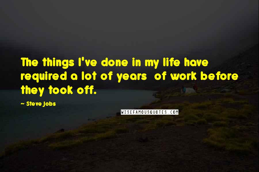 Steve Jobs Quotes: The things I've done in my life have required a lot of years  of work before they took off.