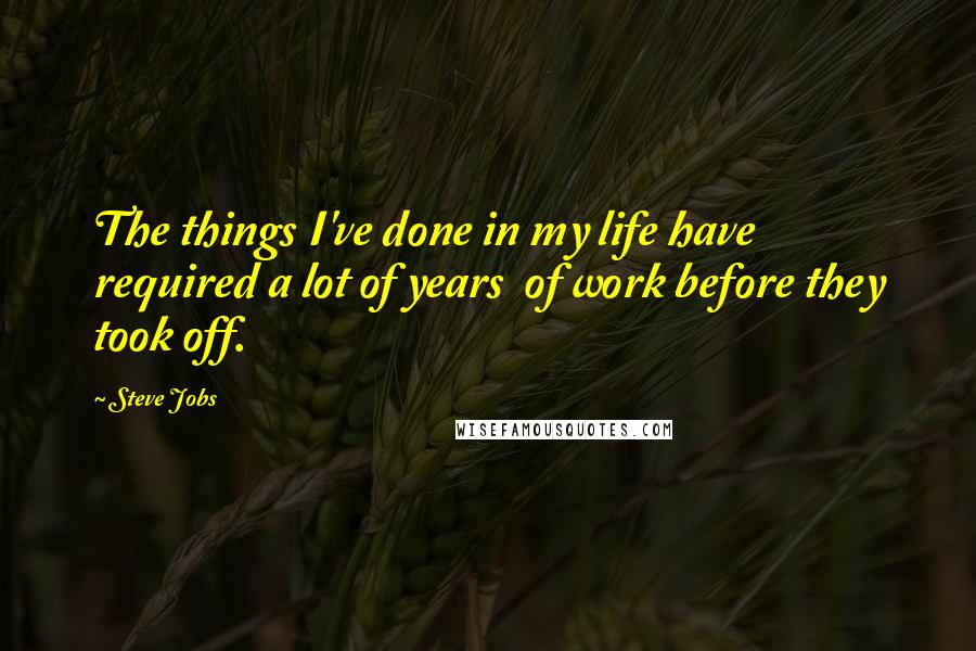 Steve Jobs Quotes: The things I've done in my life have required a lot of years  of work before they took off.