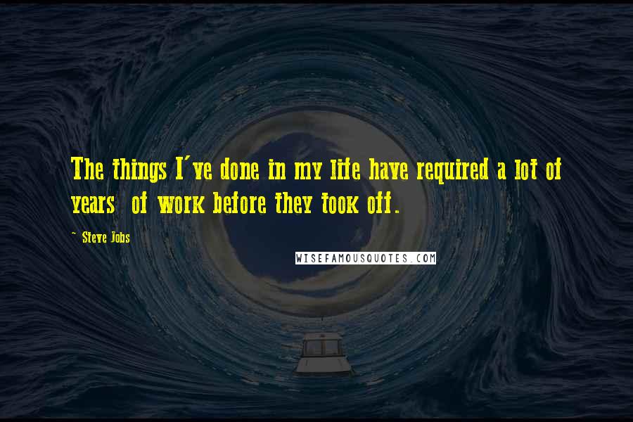 Steve Jobs Quotes: The things I've done in my life have required a lot of years  of work before they took off.