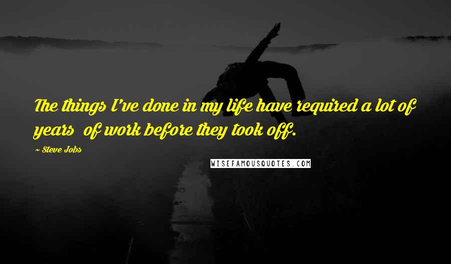 Steve Jobs Quotes: The things I've done in my life have required a lot of years  of work before they took off.