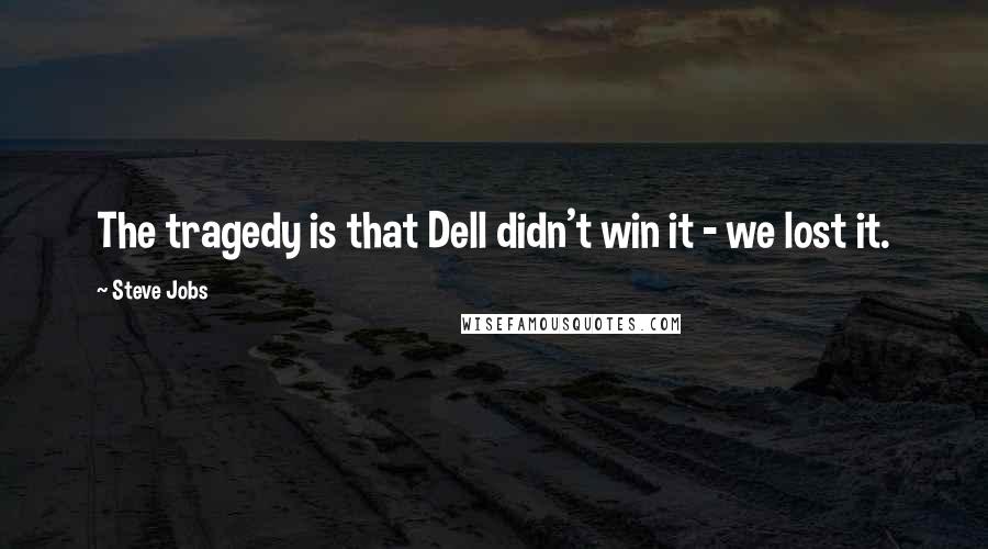 Steve Jobs Quotes: The tragedy is that Dell didn't win it - we lost it.