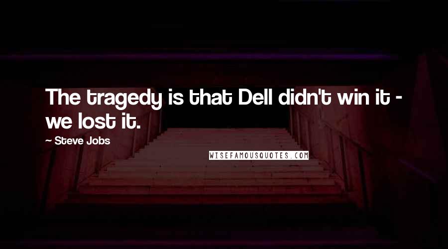 Steve Jobs Quotes: The tragedy is that Dell didn't win it - we lost it.