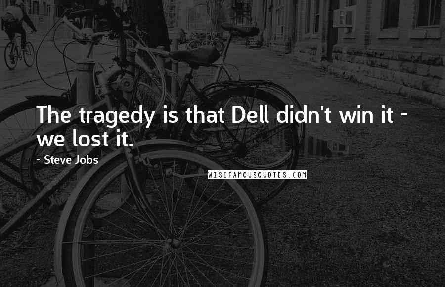 Steve Jobs Quotes: The tragedy is that Dell didn't win it - we lost it.