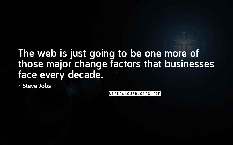 Steve Jobs Quotes: The web is just going to be one more of those major change factors that businesses face every decade.