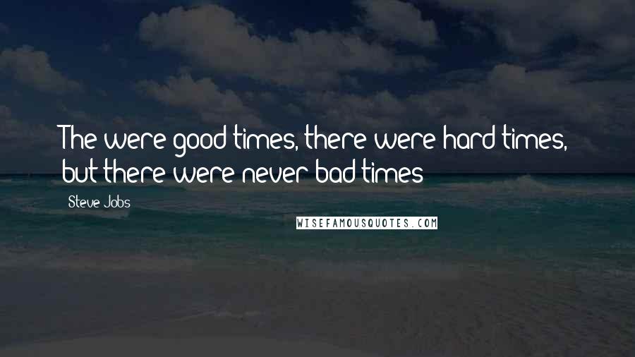 Steve Jobs Quotes: The were good times, there were hard times, but there were never bad times