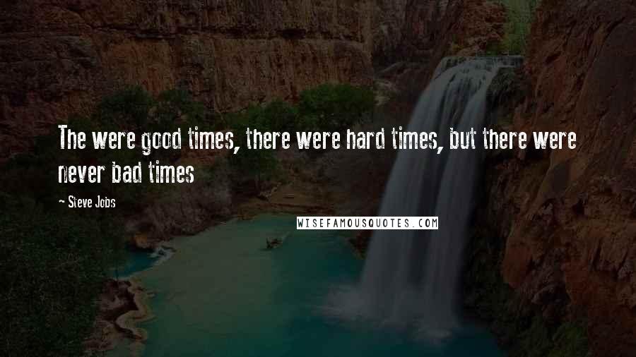 Steve Jobs Quotes: The were good times, there were hard times, but there were never bad times