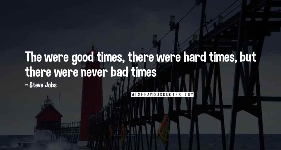 Steve Jobs Quotes: The were good times, there were hard times, but there were never bad times