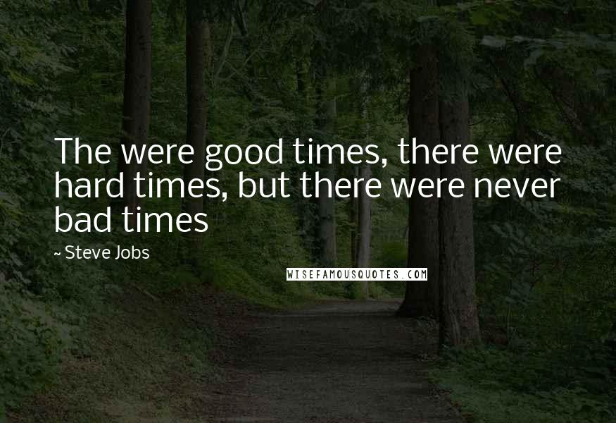 Steve Jobs Quotes: The were good times, there were hard times, but there were never bad times