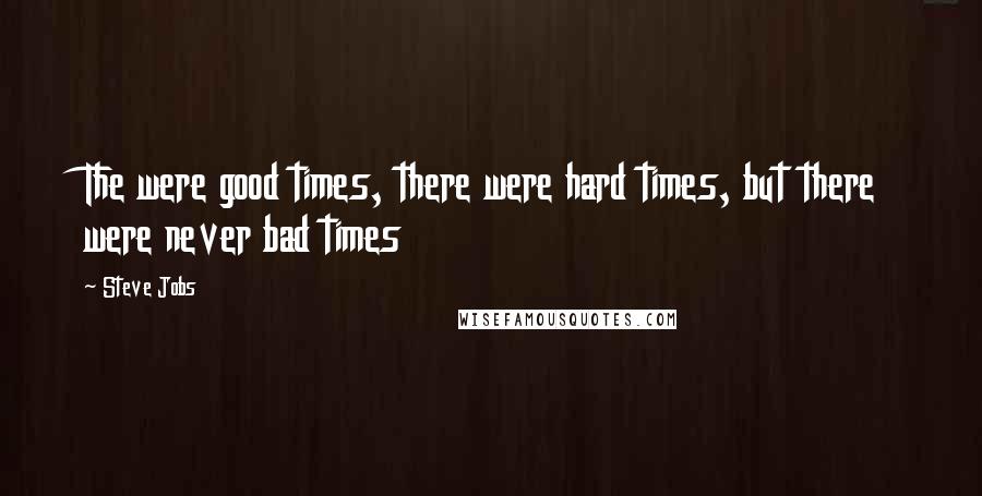 Steve Jobs Quotes: The were good times, there were hard times, but there were never bad times