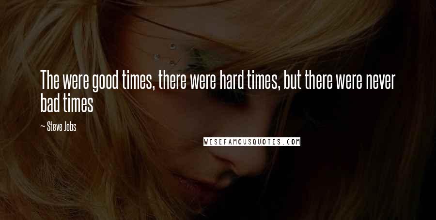 Steve Jobs Quotes: The were good times, there were hard times, but there were never bad times