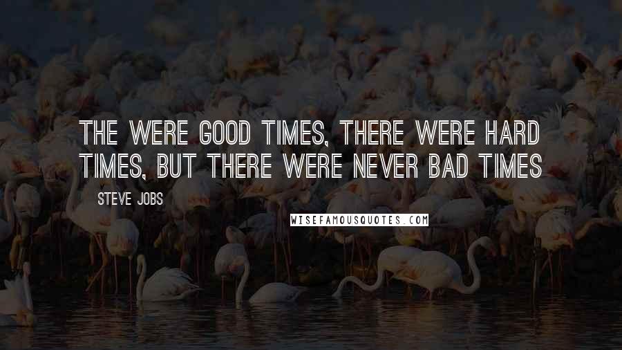 Steve Jobs Quotes: The were good times, there were hard times, but there were never bad times