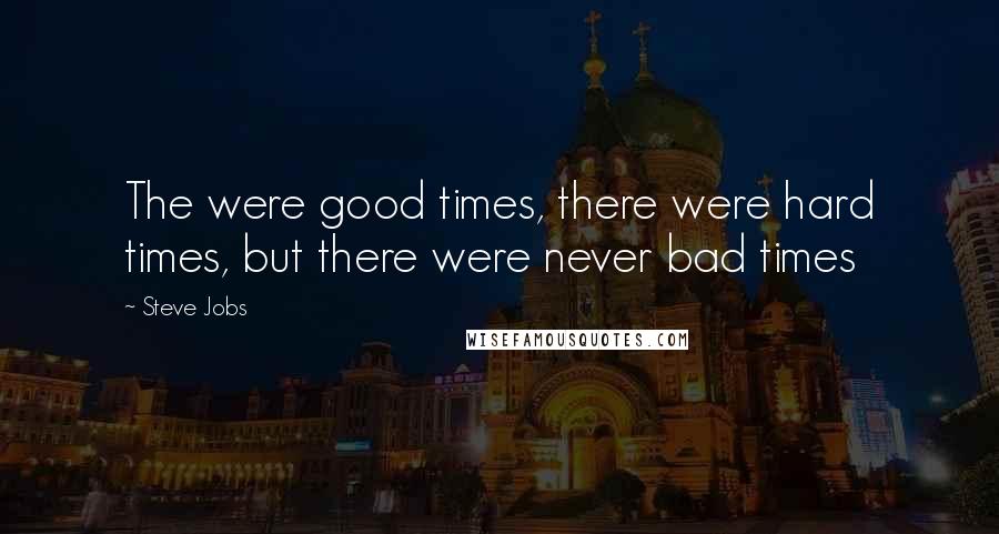 Steve Jobs Quotes: The were good times, there were hard times, but there were never bad times