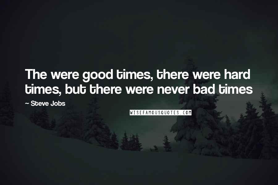 Steve Jobs Quotes: The were good times, there were hard times, but there were never bad times