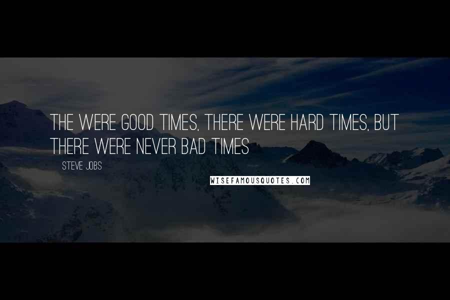 Steve Jobs Quotes: The were good times, there were hard times, but there were never bad times