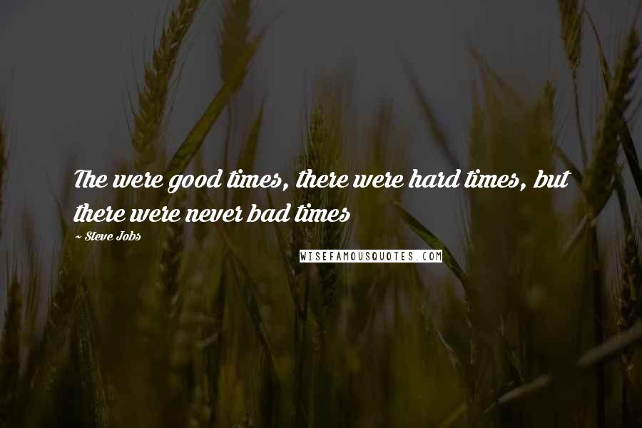 Steve Jobs Quotes: The were good times, there were hard times, but there were never bad times