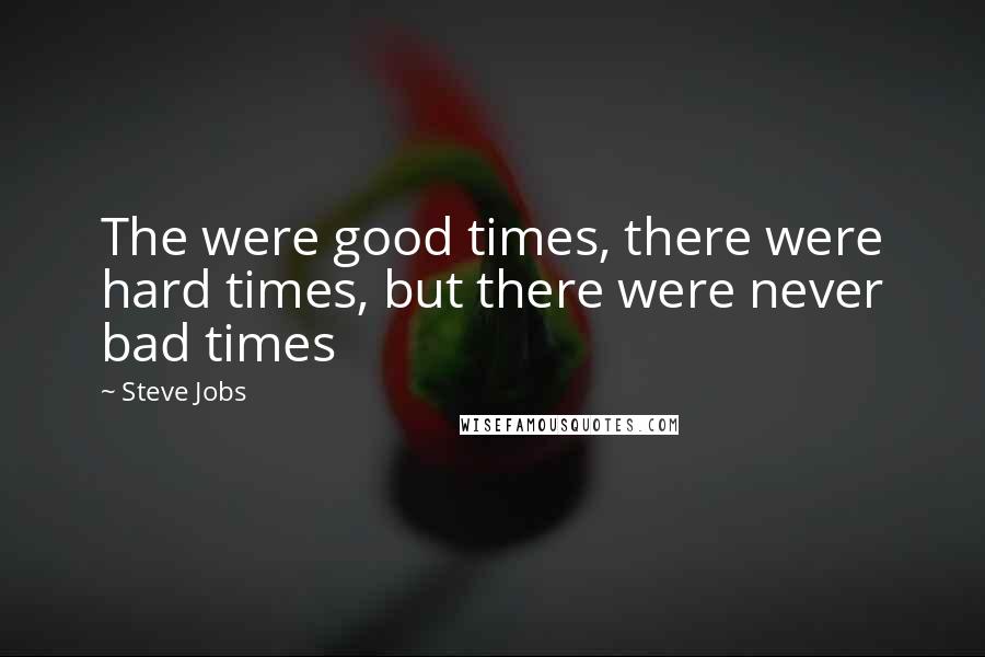 Steve Jobs Quotes: The were good times, there were hard times, but there were never bad times