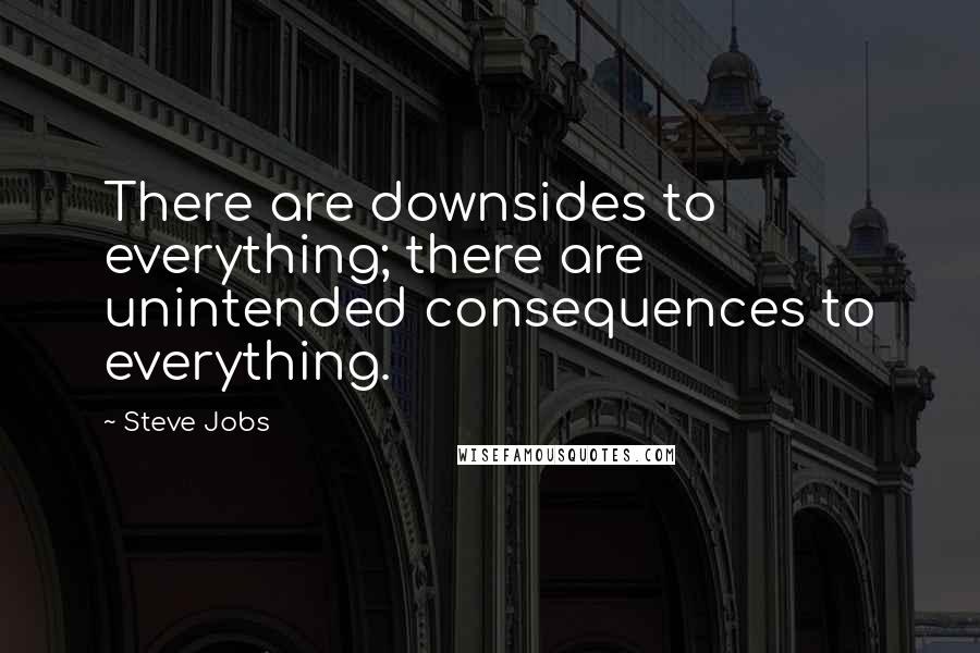 Steve Jobs Quotes: There are downsides to everything; there are unintended consequences to everything.