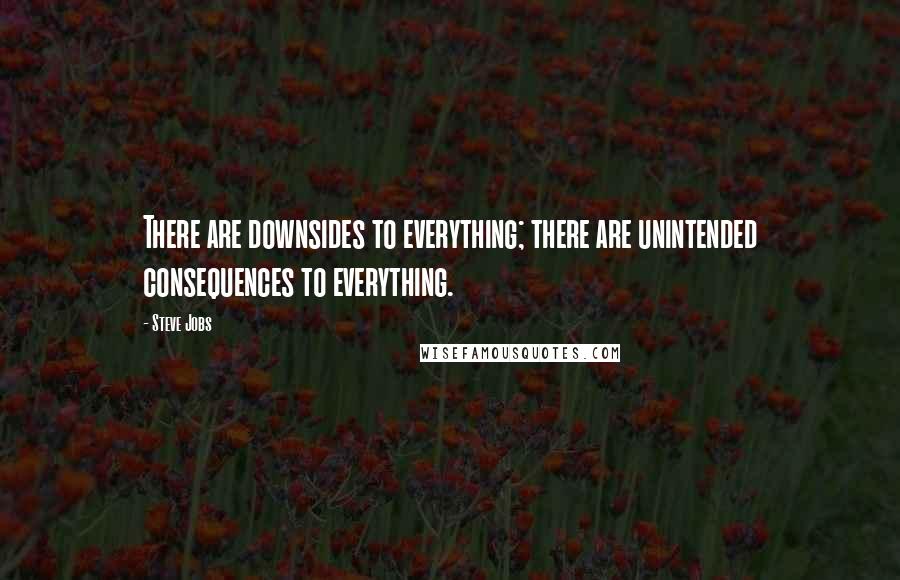 Steve Jobs Quotes: There are downsides to everything; there are unintended consequences to everything.