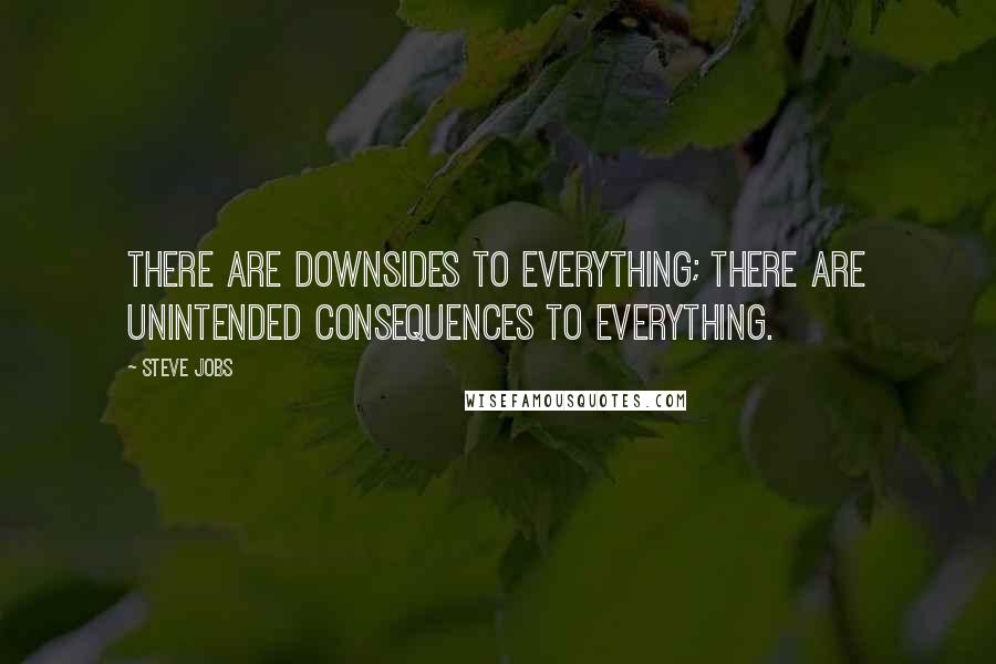 Steve Jobs Quotes: There are downsides to everything; there are unintended consequences to everything.