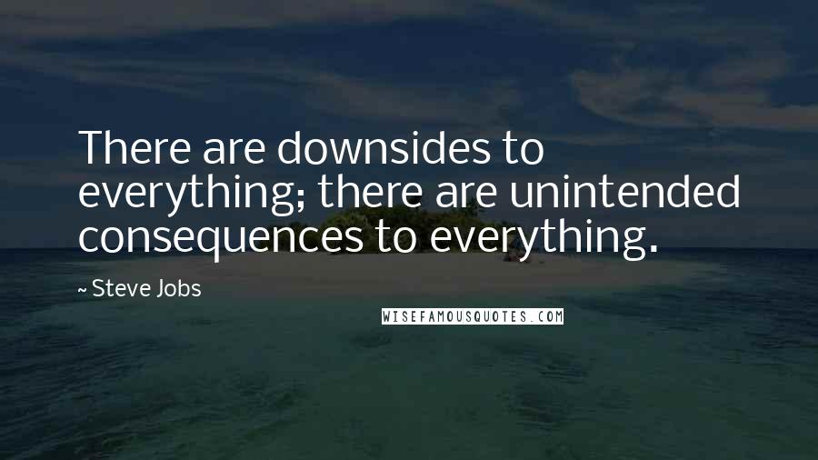 Steve Jobs Quotes: There are downsides to everything; there are unintended consequences to everything.