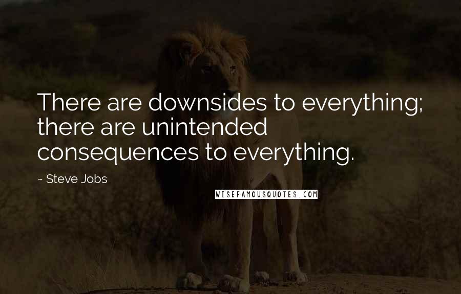 Steve Jobs Quotes: There are downsides to everything; there are unintended consequences to everything.