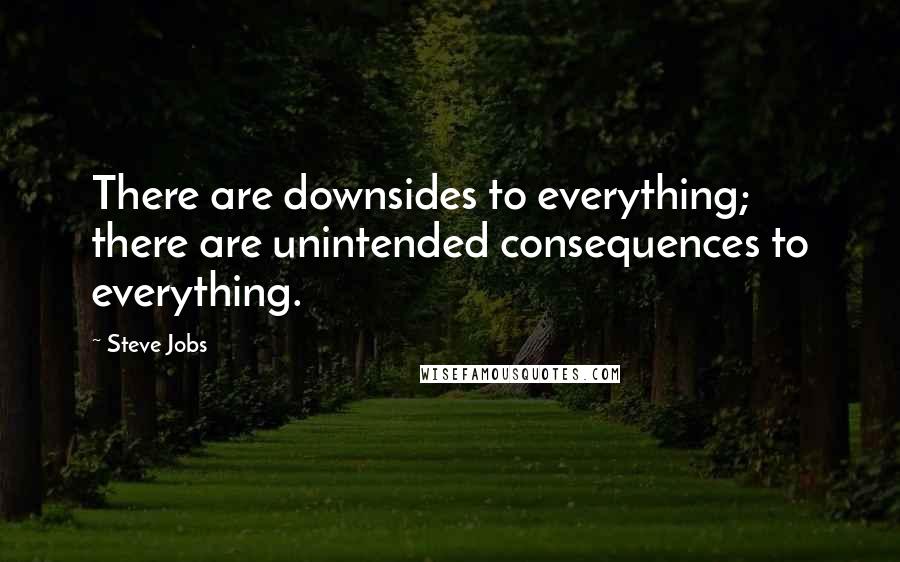 Steve Jobs Quotes: There are downsides to everything; there are unintended consequences to everything.