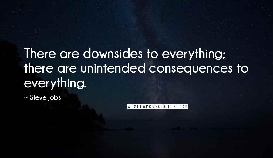 Steve Jobs Quotes: There are downsides to everything; there are unintended consequences to everything.