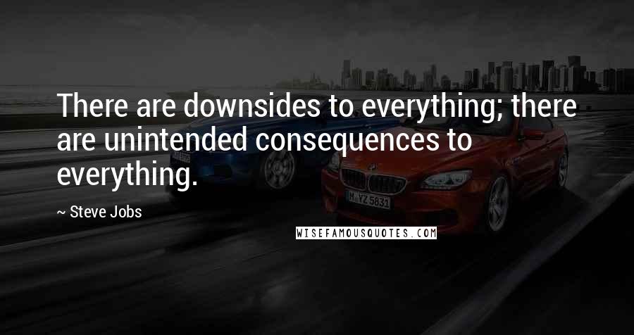 Steve Jobs Quotes: There are downsides to everything; there are unintended consequences to everything.