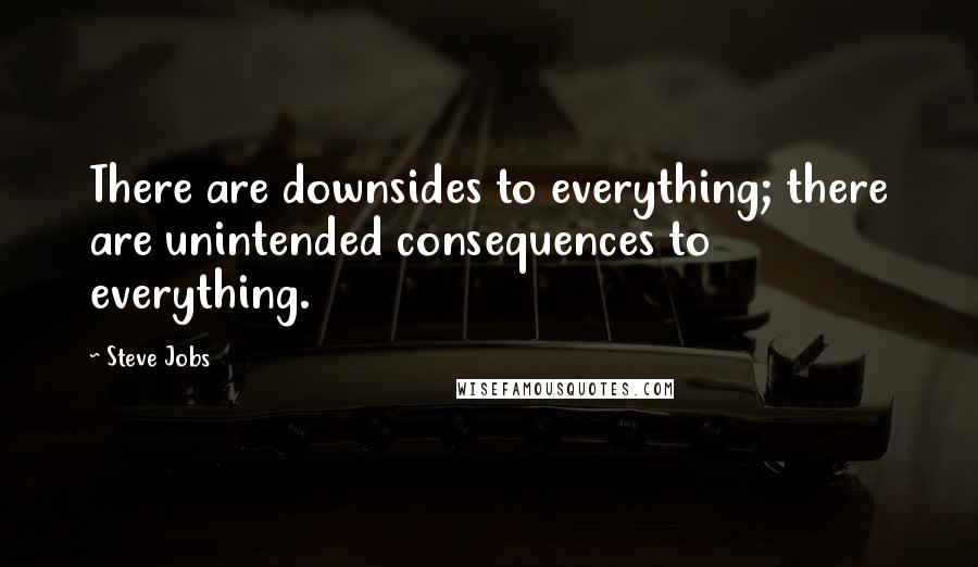 Steve Jobs Quotes: There are downsides to everything; there are unintended consequences to everything.