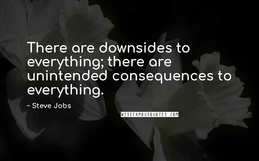 Steve Jobs Quotes: There are downsides to everything; there are unintended consequences to everything.