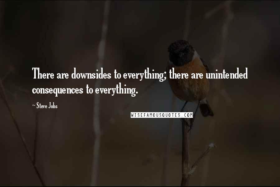 Steve Jobs Quotes: There are downsides to everything; there are unintended consequences to everything.