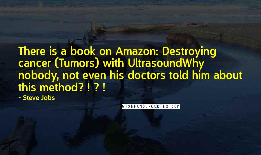 Steve Jobs Quotes: There is a book on Amazon: Destroying cancer (Tumors) with UltrasoundWhy nobody, not even his doctors told him about this method? ! ? !