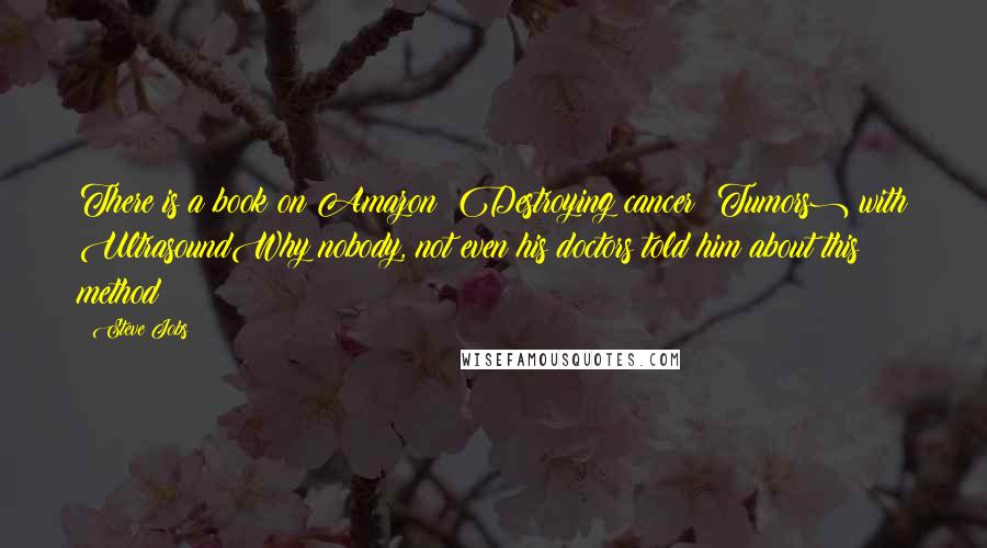Steve Jobs Quotes: There is a book on Amazon: Destroying cancer (Tumors) with UltrasoundWhy nobody, not even his doctors told him about this method? ! ? !