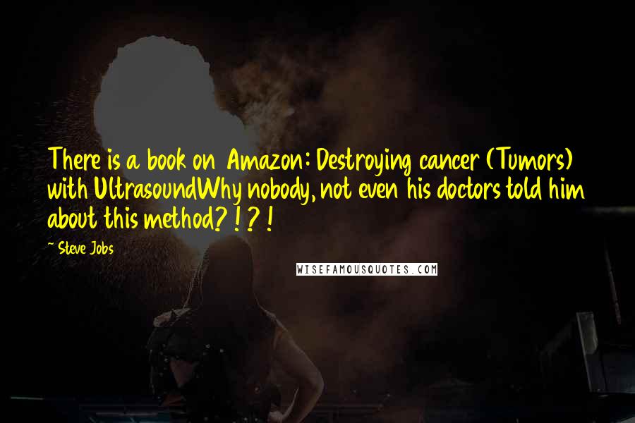 Steve Jobs Quotes: There is a book on Amazon: Destroying cancer (Tumors) with UltrasoundWhy nobody, not even his doctors told him about this method? ! ? !