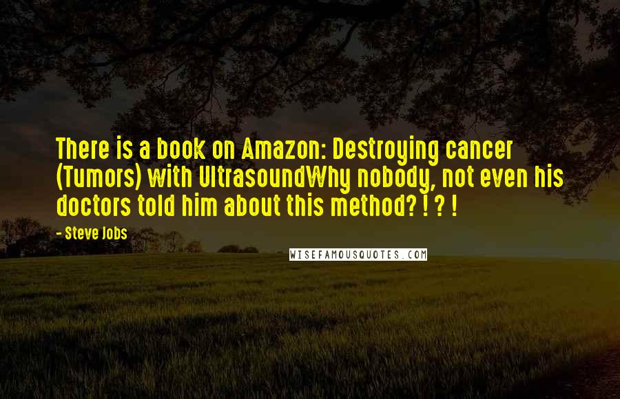 Steve Jobs Quotes: There is a book on Amazon: Destroying cancer (Tumors) with UltrasoundWhy nobody, not even his doctors told him about this method? ! ? !