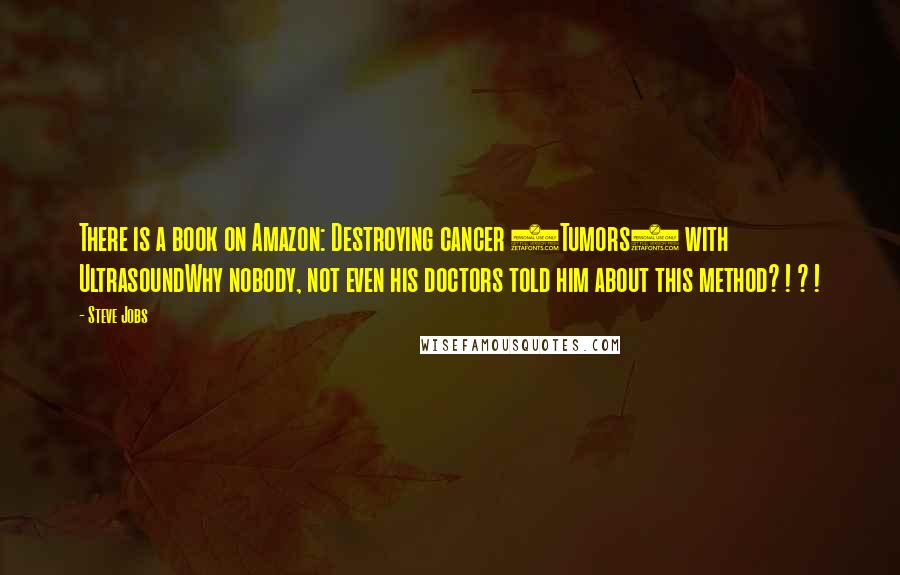 Steve Jobs Quotes: There is a book on Amazon: Destroying cancer (Tumors) with UltrasoundWhy nobody, not even his doctors told him about this method? ! ? !