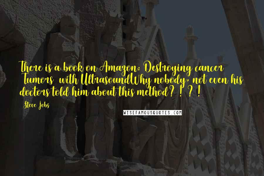 Steve Jobs Quotes: There is a book on Amazon: Destroying cancer (Tumors) with UltrasoundWhy nobody, not even his doctors told him about this method? ! ? !