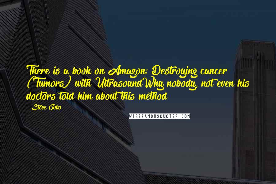 Steve Jobs Quotes: There is a book on Amazon: Destroying cancer (Tumors) with UltrasoundWhy nobody, not even his doctors told him about this method? ! ? !