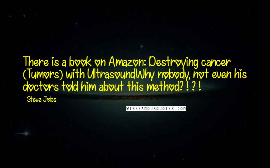 Steve Jobs Quotes: There is a book on Amazon: Destroying cancer (Tumors) with UltrasoundWhy nobody, not even his doctors told him about this method? ! ? !