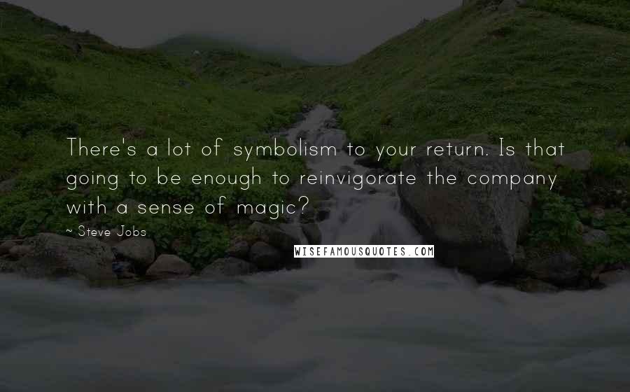 Steve Jobs Quotes: There's a lot of symbolism to your return. Is that going to be enough to reinvigorate the company with a sense of magic?