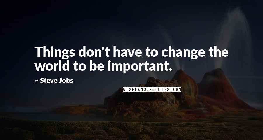 Steve Jobs Quotes: Things don't have to change the world to be important.