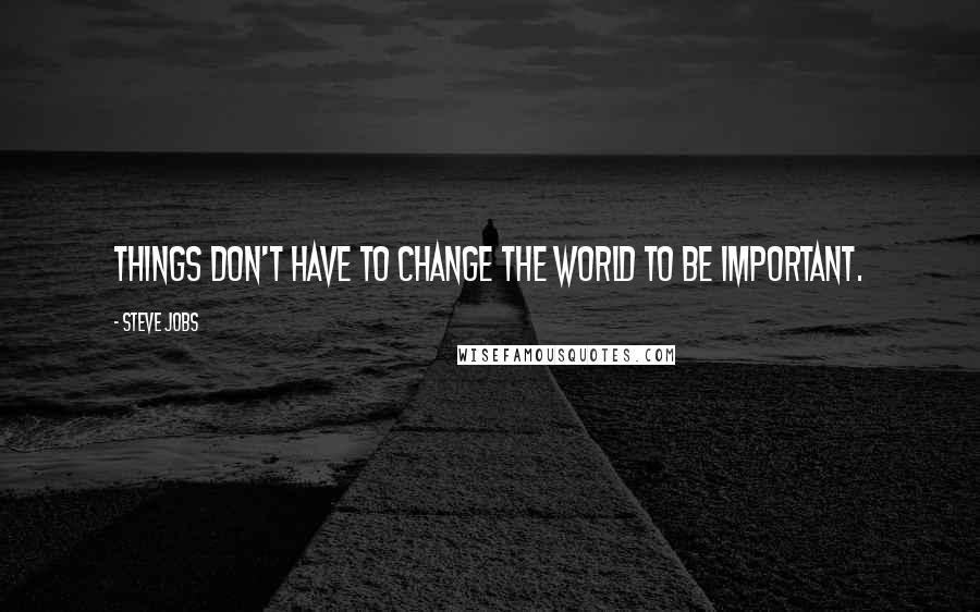 Steve Jobs Quotes: Things don't have to change the world to be important.