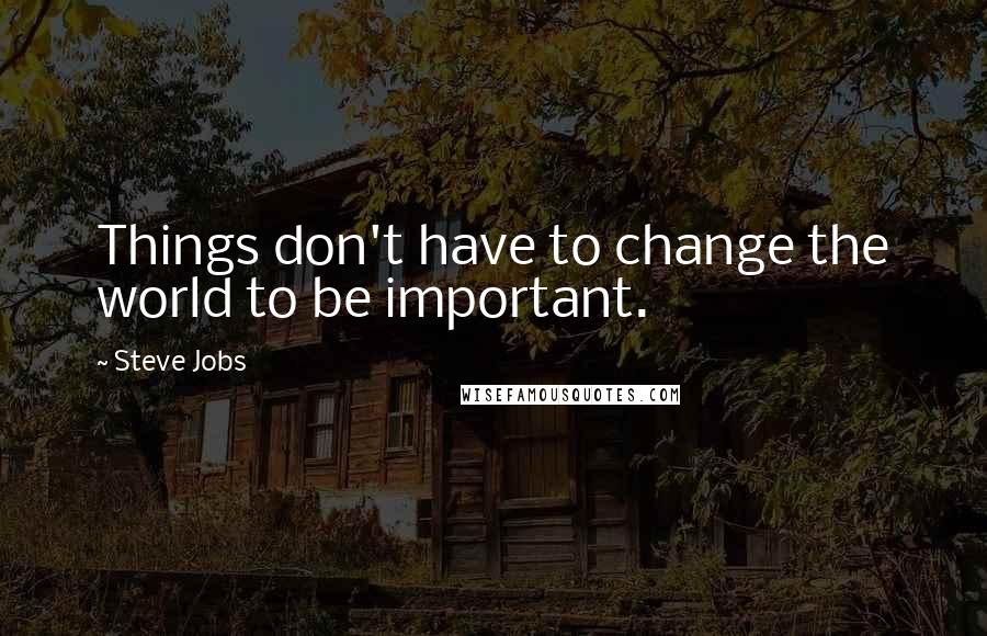 Steve Jobs Quotes: Things don't have to change the world to be important.